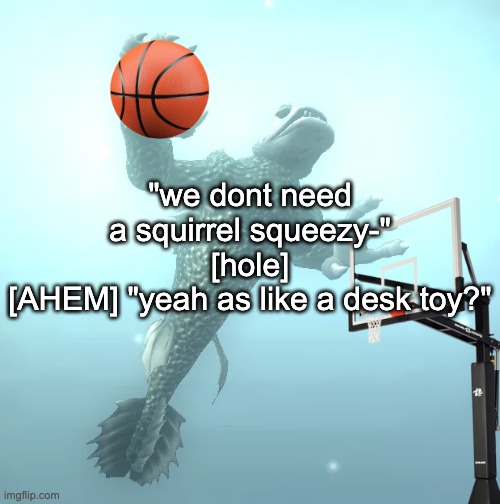 sea monster ballin' | "we dont need a squirrel squeezy-"
[hole]
[AHEM] "yeah as like a desk toy?" | image tagged in sea monster ballin' | made w/ Imgflip meme maker