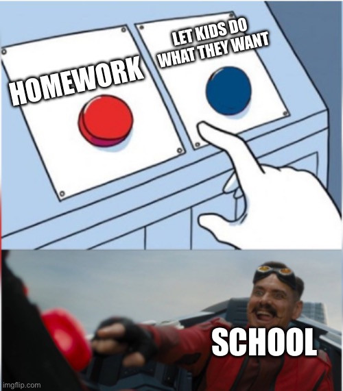 Robotnik Pressing Red Button | HOMEWORK; LET KIDS DO WHAT THEY WANT; SCHOOL | image tagged in robotnik pressing red button | made w/ Imgflip meme maker