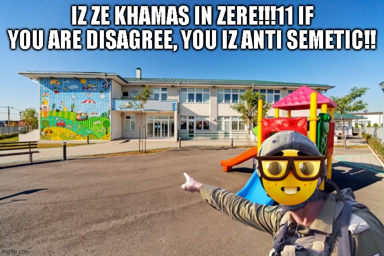 smartest zionist on earth: | IZ ZE KHAMAS IN ZERE!!!11 IF YOU ARE DISAGREE, YOU IZ ANTI SEMETIC!! | image tagged in daycare,historical meme,history,politics,funny,yeah this is big brain time | made w/ Imgflip meme maker