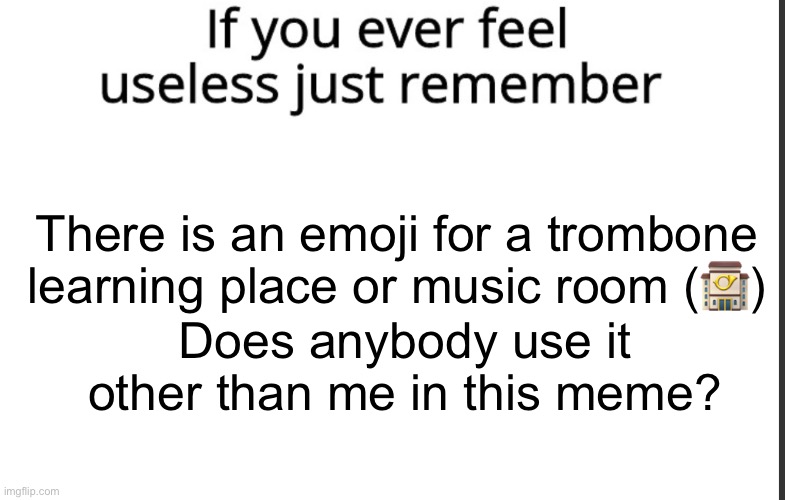 If you ever feel useless remember this | There is an emoji for a trombone learning place or music room (🏤); Does anybody use it other than me in this meme? | image tagged in if you ever feel useless remember this,emoji,emojis,apple,trombone | made w/ Imgflip meme maker