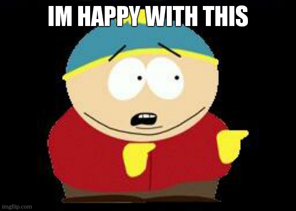 Eric cartman | IM HAPPY WITH THIS | image tagged in eric cartman | made w/ Imgflip meme maker