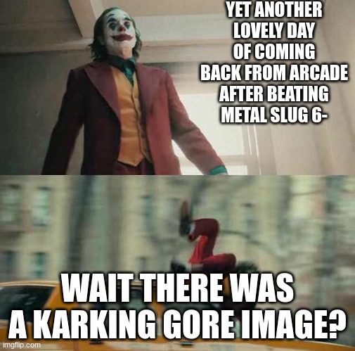 joker getting hit by a car | YET ANOTHER LOVELY DAY OF COMING BACK FROM ARCADE AFTER BEATING METAL SLUG 6- WAIT THERE WAS A KARKING GORE IMAGE? | image tagged in joker getting hit by a car | made w/ Imgflip meme maker