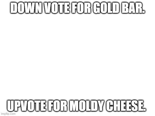 downvote beggar. :) | DOWN VOTE FOR GOLD BAR. UPVOTE FOR MOLDY CHEESE. | image tagged in downvote | made w/ Imgflip meme maker