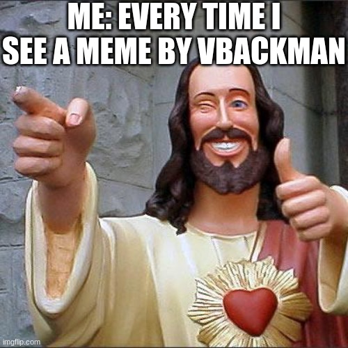 Buddy Christ | ME: EVERY TIME I SEE A MEME BY VBACKMAN | image tagged in memes,buddy christ | made w/ Imgflip meme maker