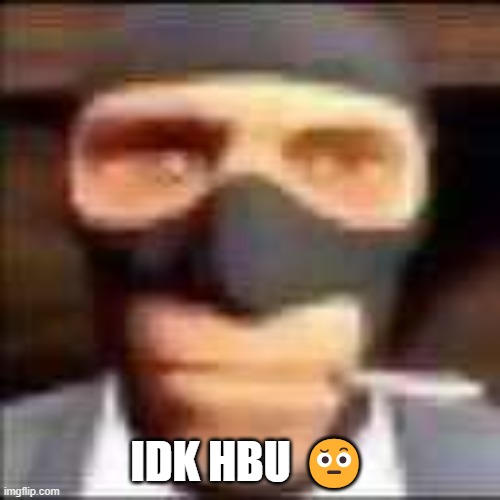 spi | IDK HBU ? | image tagged in spi | made w/ Imgflip meme maker