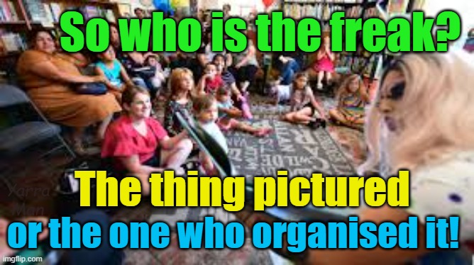 So who is the freak, the one pictured or the one who organised it? | So who is the freak? The thing pictured; Yarra Man; or the one who organised it! | image tagged in drag queens,pedophiles,psychological issues,woke,self gratification by proxy,child abuse | made w/ Imgflip meme maker