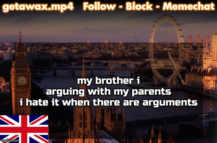 Getawax London Temp | my brother i arguing with my parents

i hate it when there are arguments | image tagged in getawax london temp | made w/ Imgflip meme maker