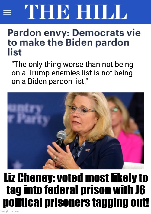 Pack your toothbrush, Liz! | "The only thing worse than not being
on a Trump enemies list is not being
on a Biden pardon list."; Liz Cheney: voted most likely to
tag into federal prison with J6
political prisoners tagging out! | image tagged in memes,liz cheney,democrats,pardon,trump derangement syndrome,prison | made w/ Imgflip meme maker