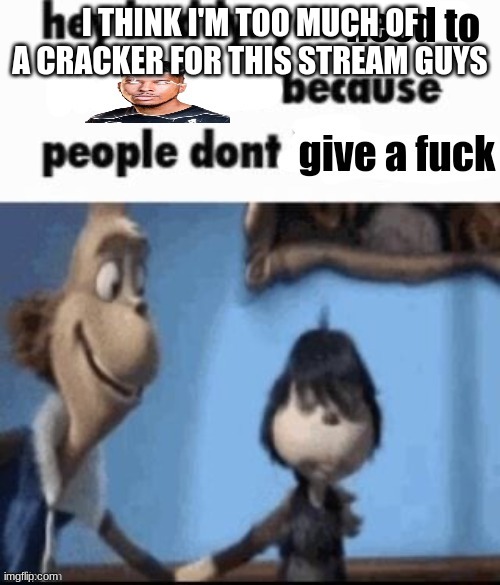 shut the fuck up | I THINK I'M TOO MUCH OF A CRACKER FOR THIS STREAM GUYS | image tagged in shut the fuck up | made w/ Imgflip meme maker