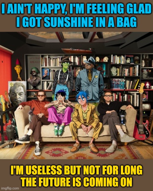 Feeling down, but sunshine is on the way. | I AIN'T HAPPY, I'M FEELING GLAD
I GOT SUNSHINE IN A BAG; I'M USELESS BUT NOT FOR LONG
THE FUTURE IS COMING ON | image tagged in memes,gorillaz,grease_monkey,clint eastwood | made w/ Imgflip meme maker