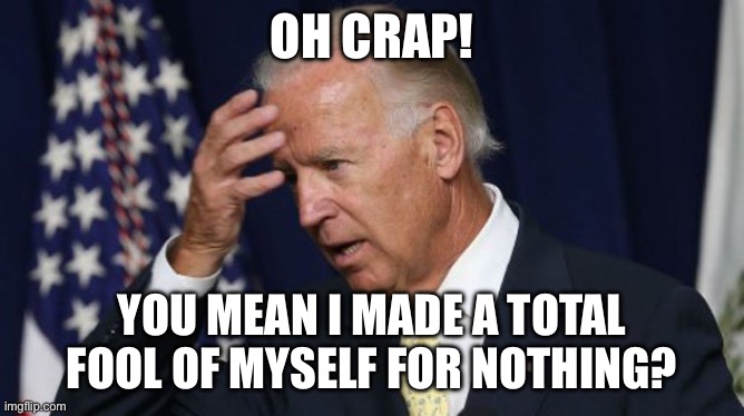 Joe Biden worries | OH CRAP! YOU MEAN I MADE A TOTAL FOOL OF MYSELF FOR NOTHING? | image tagged in joe biden worries | made w/ Imgflip meme maker