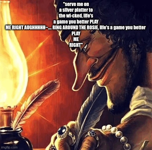 blackbeard writing | "serve me on a silver platter to the wi-cked, life's a game you better PLAY ME RIGHT AUGHHHHH~.... RING AROUND THE ROSIE, life's a game you better 
PLAY
ME
RIGHT" | image tagged in blackbeard writing | made w/ Imgflip meme maker