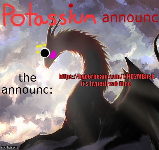 Potassium announcement template (thanks toelicker43) | https://hyperbeam.com/i/HD2MBhsk
it's hyperfreak time | image tagged in potassium announcement template thanks toelicker43 | made w/ Imgflip meme maker