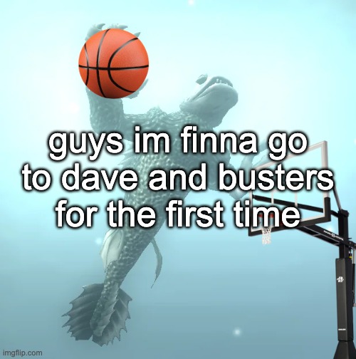 sea monster ballin' | guys im finna go to dave and busters for the first time | image tagged in sea monster ballin' | made w/ Imgflip meme maker