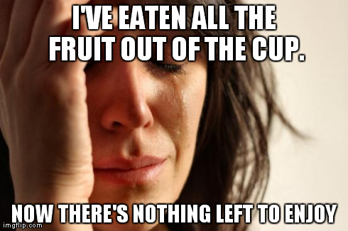 First World Problems Meme | I'VE EATEN ALL THE FRUIT OUT OF THE CUP. NOW THERE'S NOTHING LEFT TO ENJOY | image tagged in memes,first world problems | made w/ Imgflip meme maker
