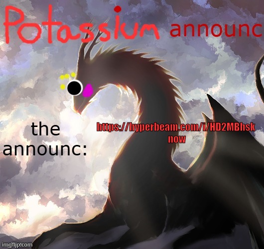 Potassium announcement template (thanks toelicker43) | https://hyperbeam.com/i/HD2MBhsk 
now | image tagged in potassium announcement template thanks toelicker43 | made w/ Imgflip meme maker