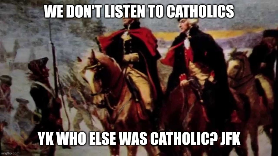 tyranny rebellion | WE DON'T LISTEN TO CATHOLICS YK WHO ELSE WAS CATHOLIC? JFK | image tagged in tyranny rebellion | made w/ Imgflip meme maker