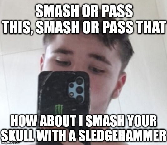 SMASH OR PASS THIS, SMASH OR PASS THAT; HOW ABOUT I SMASH YOUR SKULL WITH A SLEDGEHAMMER | made w/ Imgflip meme maker