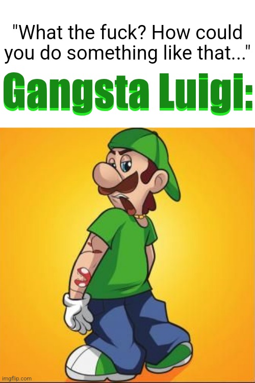 Gangsta Luigi:; "What the fuck? How could you do something like that..."; Gangsta Luigi: | made w/ Imgflip meme maker