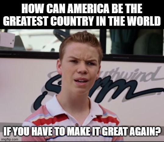 You Guys are Getting Paid | HOW CAN AMERICA BE THE GREATEST COUNTRY IN THE WORLD IF YOU HAVE TO MAKE IT GREAT AGAIN? | image tagged in you guys are getting paid | made w/ Imgflip meme maker