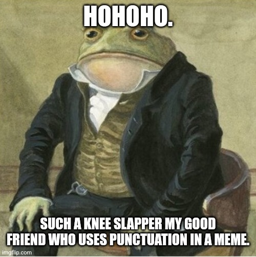 Formal frog | HOHOHO. SUCH A KNEE SLAPPER MY GOOD FRIEND WHO USES PUNCTUATION IN A MEME. | image tagged in formal frog | made w/ Imgflip meme maker