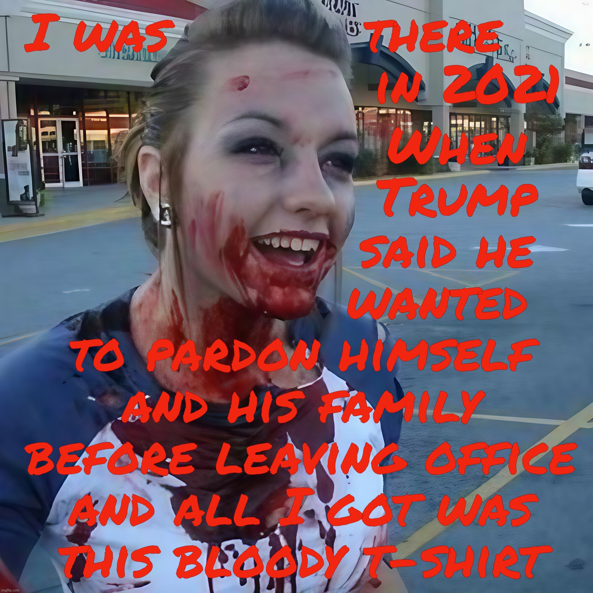 Bloody psycho ,,, | I was          there    
                 in 2021; When
                Trump
               said he
              wanted
to pardon himself
and his family
before leaving office
and all I got was
this bloody t-shirt | image tagged in bloody psycho | made w/ Imgflip meme maker