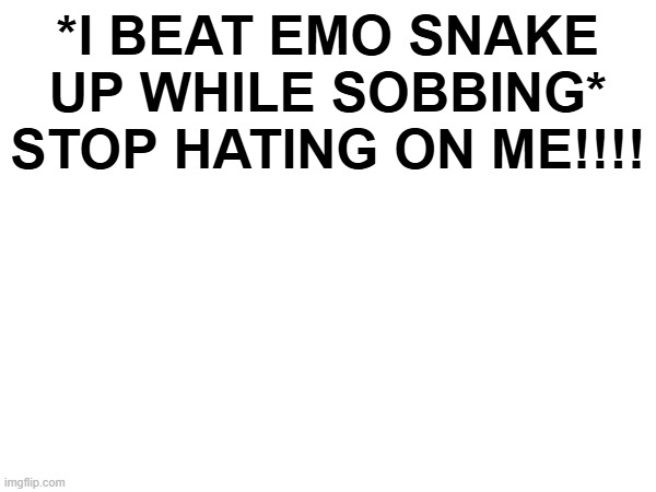 *I BEAT EMO SNAKE UP WHILE SOBBING* STOP HATING ON ME!!!! | made w/ Imgflip meme maker