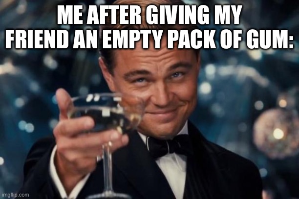 lol | ME AFTER GIVING MY FRIEND AN EMPTY PACK OF GUM: | image tagged in memes,leonardo dicaprio cheers | made w/ Imgflip meme maker