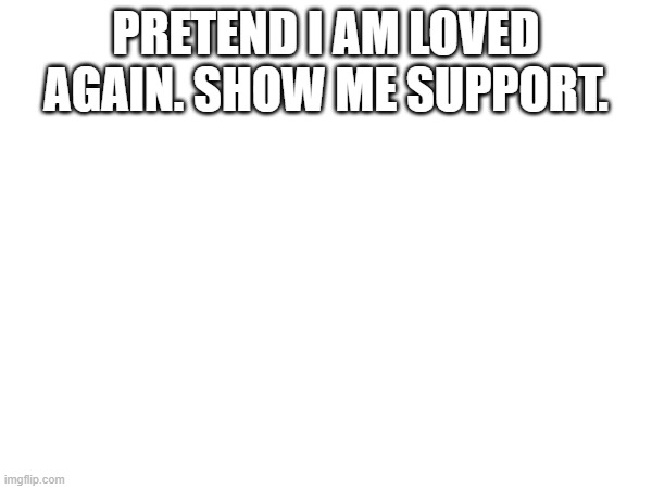 PRETEND I AM LOVED AGAIN. SHOW ME SUPPORT. | made w/ Imgflip meme maker