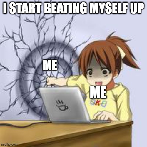 Anime wall punch | I START BEATING MYSELF UP; ME; ME | image tagged in anime wall punch | made w/ Imgflip meme maker