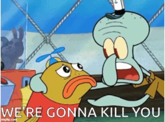 We're Gonna Kill You | image tagged in we're gonna kill you | made w/ Imgflip meme maker