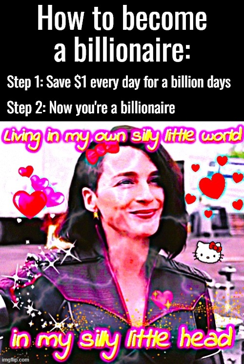 I miss this stream... | How to become a billionaire:; Step 1: Save $1 every day for a billion days; Step 2: Now you're a billionaire | image tagged in living in my own silly little world in my silly little head | made w/ Imgflip meme maker