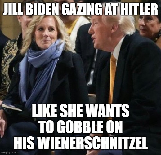 I guess he's the 1st Man now | JILL BIDEN GAZING AT HITLER; LIKE SHE WANTS TO GOBBLE ON HIS WIENERSCHNITZEL | image tagged in jill biden,trump | made w/ Imgflip meme maker