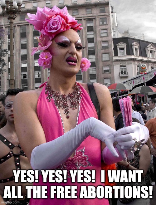 tranny | YES! YES! YES!  I WANT ALL THE FREE ABORTIONS! | image tagged in tranny | made w/ Imgflip meme maker