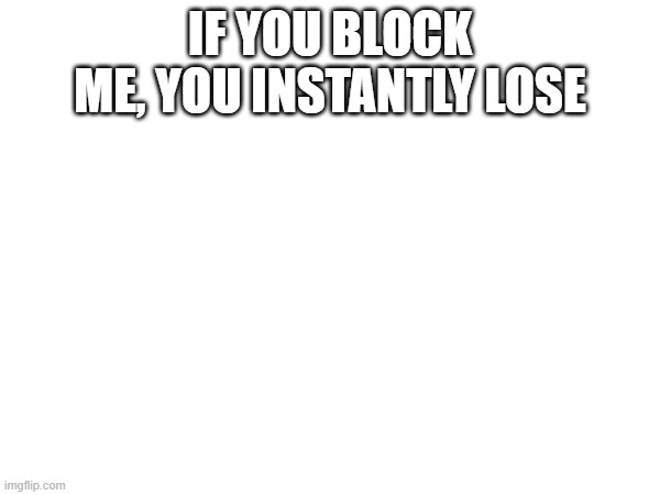 IF YOU BLOCK ME, YOU INSTANTLY LOSE | made w/ Imgflip meme maker