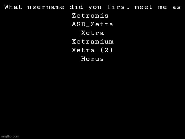 What username did you first meet me as
Zetronis 
ASD_Zetra
Xetra
Xetranium
Xetra (2)
Horus | made w/ Imgflip meme maker