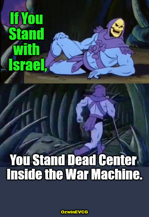 Standing at Better Attention | If You 

Stand 

with 

Israel, You Stand Dead Center 

Inside the War Machine. OzwinEVCG | image tagged in uncomfortable truth skeletor,nongoogle that,israel,peace or war,military industrial complex,military israel complex | made w/ Imgflip meme maker