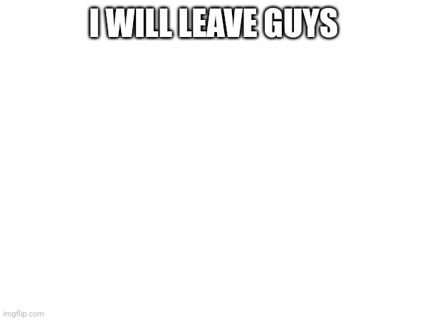 I WILL LEAVE GUYS | made w/ Imgflip meme maker