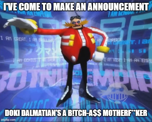 Eggman's announcement about Mr. KiDo | I'VE COME TO MAKE AN ANNOUNCEMENT; DOKI DALMATIAN'S A B!TCH-A$$ MOTHERF**KER | image tagged in eggman's announcement | made w/ Imgflip meme maker