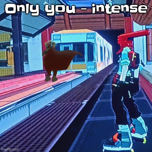 Train rush invincifunk | Only you - intense | image tagged in train rush invincifunk | made w/ Imgflip meme maker