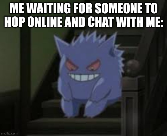 Pokemon waiting | ME WAITING FOR SOMEONE TO HOP ONLINE AND CHAT WITH ME: | image tagged in pokemon waiting | made w/ Imgflip meme maker