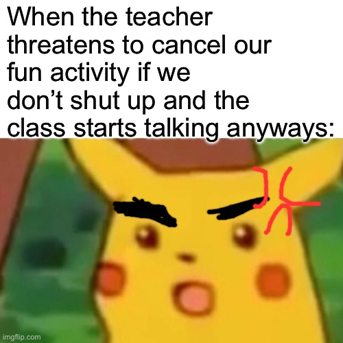 This happens a lot in 4th grade | When the teacher threatens to cancel our fun activity if we don’t shut up and the class starts talking anyways: | image tagged in memes,surprised pikachu | made w/ Imgflip meme maker