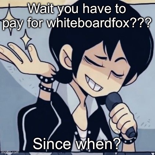 Tophamhatkyo just sayin | Wait you have to pay for whiteboardfox??? Since when? | image tagged in tophamhatkyo just sayin | made w/ Imgflip meme maker