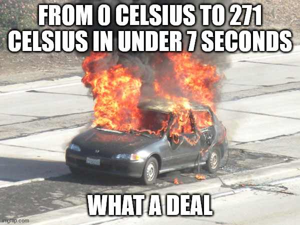 Hot Car on Fire | FROM 0 CELSIUS TO 271 CELSIUS IN UNDER 7 SECONDS; WHAT A DEAL | image tagged in hot car on fire | made w/ Imgflip meme maker