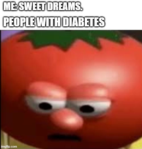 Sad tomato | ME: SWEET DREAMS. PEOPLE WITH DIABETES | image tagged in sad tomato | made w/ Imgflip meme maker