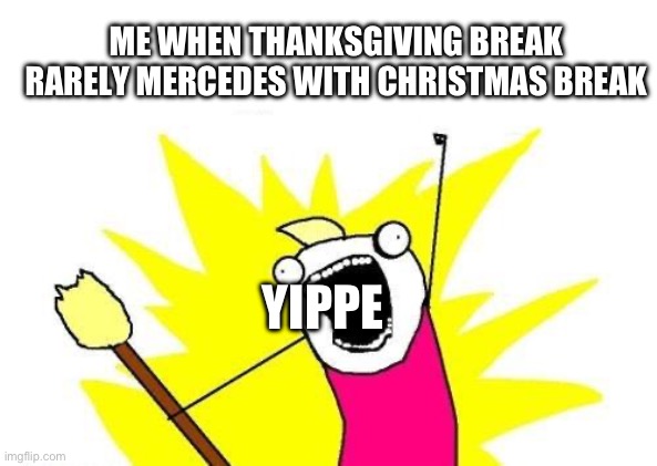 X All The Y Meme | ME WHEN THANKSGIVING BREAK RARELY MERCEDES WITH CHRISTMAS BREAK; YIPPE | image tagged in memes,x all the y | made w/ Imgflip meme maker