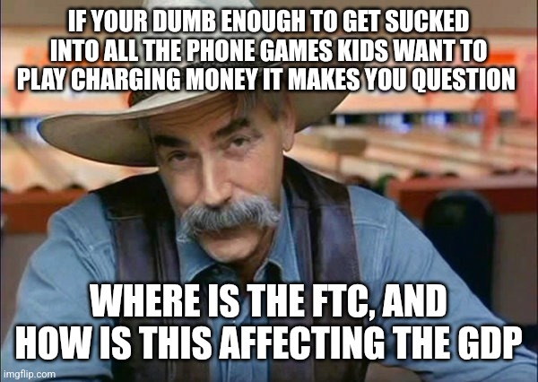 Sam Elliott special kind of stupid | IF YOUR DUMB ENOUGH TO GET SUCKED INTO ALL THE PHONE GAMES KIDS WANT TO PLAY CHARGING MONEY IT MAKES YOU QUESTION; WHERE IS THE FTC, AND HOW IS THIS AFFECTING THE GDP | image tagged in sam elliott special kind of stupid | made w/ Imgflip meme maker