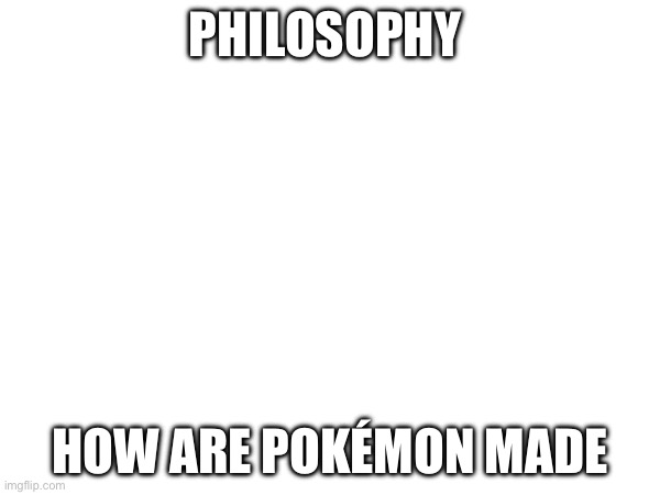 Funny | PHILOSOPHY; HOW ARE POKÉMON MADE | image tagged in philosophy | made w/ Imgflip meme maker