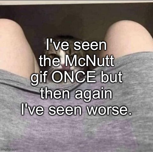I've been picturing suicide for a while, DO NOTE I DO NOT PLAN ON ACTUALLY DOING IT EVER GO FUCK YOURSELF. | I've seen the McNutt gif ONCE but then again I've seen worse. | made w/ Imgflip meme maker