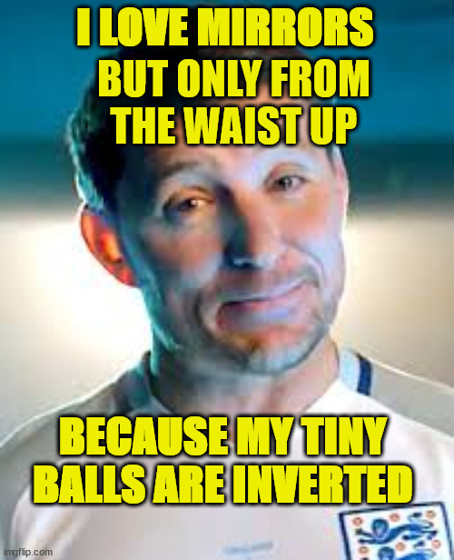 Ben Shepherd | BUT ONLY FROM THE WAIST UP; I LOVE MIRRORS; BECAUSE MY TINY BALLS ARE INVERTED | image tagged in small,balls,tv show,english,mirrors,mirror mirror | made w/ Imgflip meme maker